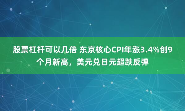 股票杠杆可以几倍 东京核心CPI年涨3.4%创9个月新高，美元兑日元超跌反弹