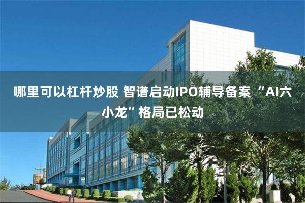 哪里可以杠杆炒股 智谱启动IPO辅导备案 “AI六小龙”格局已松动