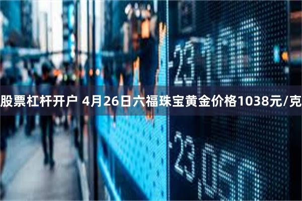 股票杠杆开户 4月26日六福珠宝黄金价格1038元/克
