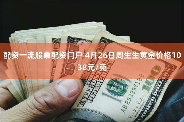 配资一流股票配资门户 4月26日周生生黄金价格1038元/克