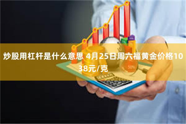 炒股用杠杆是什么意思 4月25日周六福黄金价格1038元/克