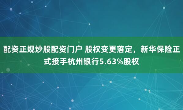 配资正规炒股配资门户 股权变更落定，新华保险正式接手杭州银行5.63%股权