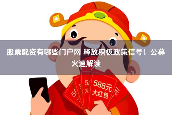 股票配资有哪些门户网 释放积极政策信号！公募火速解读