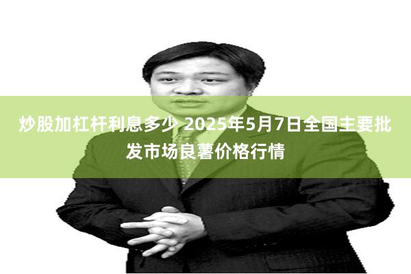 炒股加杠杆利息多少 2025年5月7日全国主要批发市场良薯价格行情