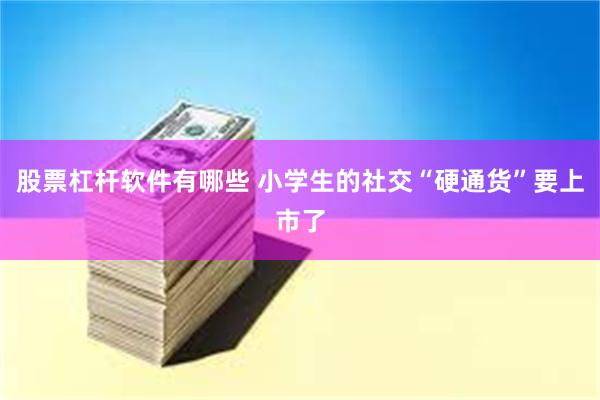 股票杠杆软件有哪些 小学生的社交“硬通货”要上市了