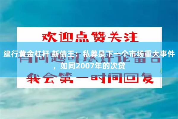 建行黄金杠杆 新债王：私募是下一个市场重大事件，如同2007年的次贷