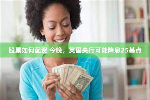 股票如何配资 今晚，英国央行可能降息25基点