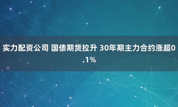 实力配资公司 国债期货拉升 30年期主力合约涨超0.1%