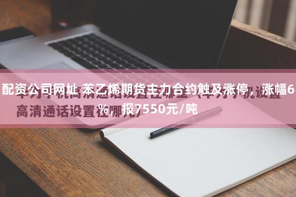 配资公司网址 苯乙烯期货主力合约触及涨停，涨幅6%，报7550元/吨