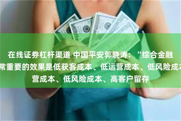 在线证劵杠杆渠道 中国平安郭晓涛：“综合金融+医疗养老”非常重要的效果是低获客成本、低运营成本、低风险成本、高客户留存