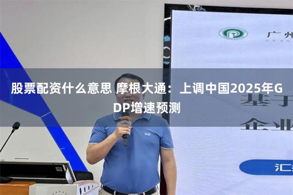 股票配资什么意思 摩根大通：上调中国2025年GDP增速预测