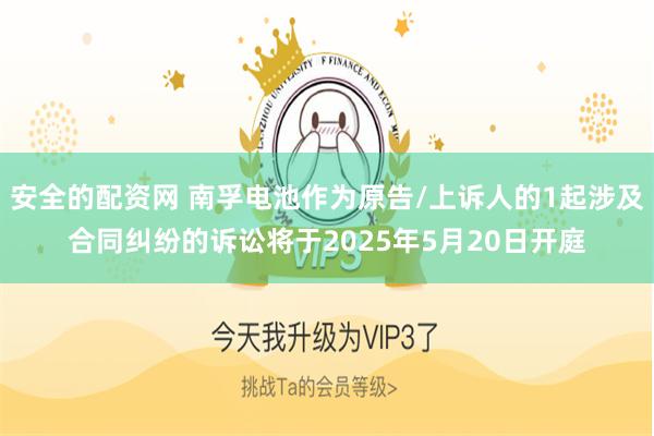 安全的配资网 南孚电池作为原告/上诉人的1起涉及合同纠纷的诉讼将于2025年5月20日开庭
