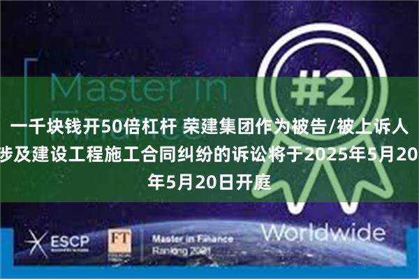 一千块钱开50倍杠杆 荣建集团作为被告/被上诉人的1起涉及建设工程施工合同纠纷的诉讼将于2025年5月20日开庭