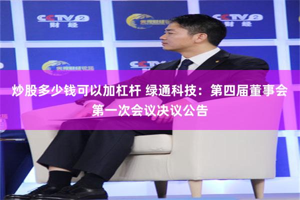 炒股多少钱可以加杠杆 绿通科技：第四届董事会第一次会议决议公告