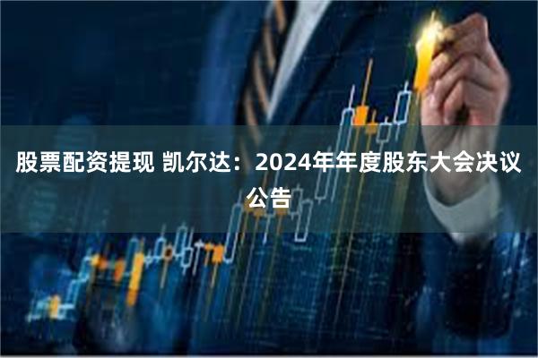 股票配资提现 凯尔达：2024年年度股东大会决议公告