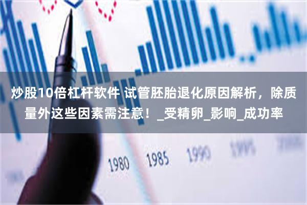 炒股10倍杠杆软件 试管胚胎退化原因解析，除质量外这些因素需注意！_受精卵_影响_成功率