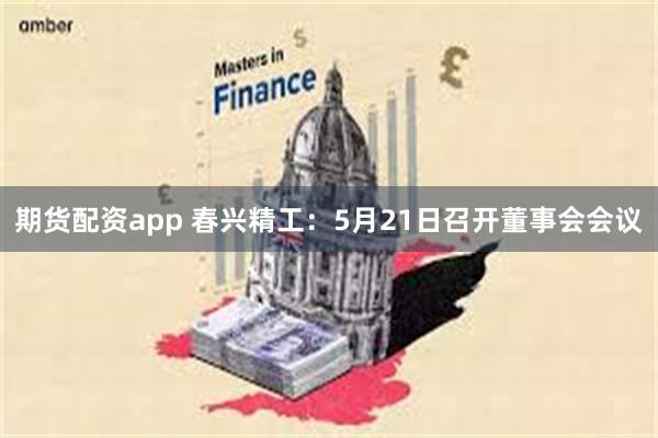 期货配资app 春兴精工：5月21日召开董事会会议