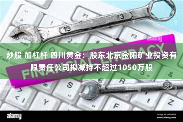 炒股 加杠杆 四川黄金：股东北京金阳矿业投资有限责任公司拟减持不超过1050万股