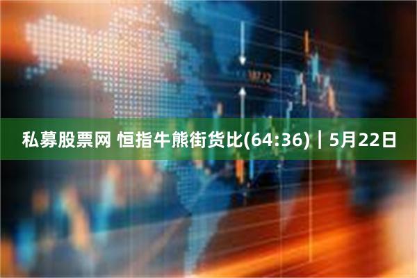 私募股票网 恒指牛熊街货比(64:36)︱5月22日