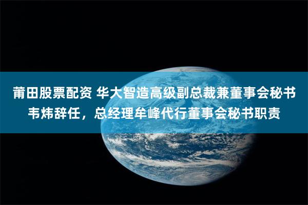 莆田股票配资 华大智造高级副总裁兼董事会秘书韦炜辞任，总经理牟峰代行董事会秘书职责