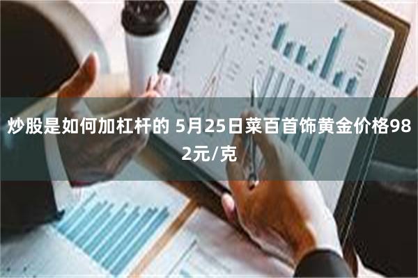 炒股是如何加杠杆的 5月25日菜百首饰黄金价格982元/克