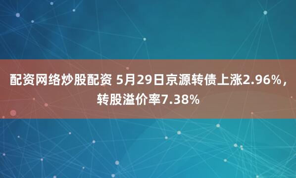 配资网络炒股配资 5月29日京源转债上涨2.96%，转股溢价率7.38%