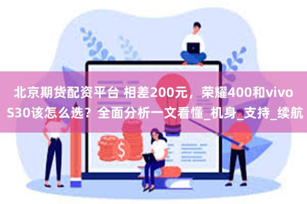 北京期货配资平台 相差200元，荣耀400和vivo S30该怎么选？全面分析一文看懂_机身_支持_续航
