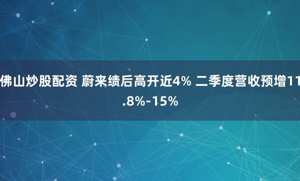 佛山炒股配资 蔚来绩后高开近4% 二季度营收预增11.8%-15%