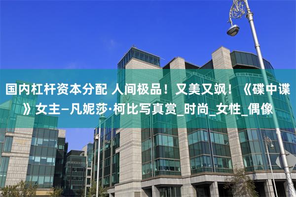 国内杠杆资本分配 人间极品！又美又飒！《碟中谍》女主—凡妮莎·柯比写真赏_时尚_女性_偶像