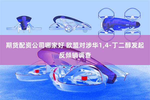 期货配资公司哪家好 欧盟对涉华1,4-丁二醇发起反倾销调查