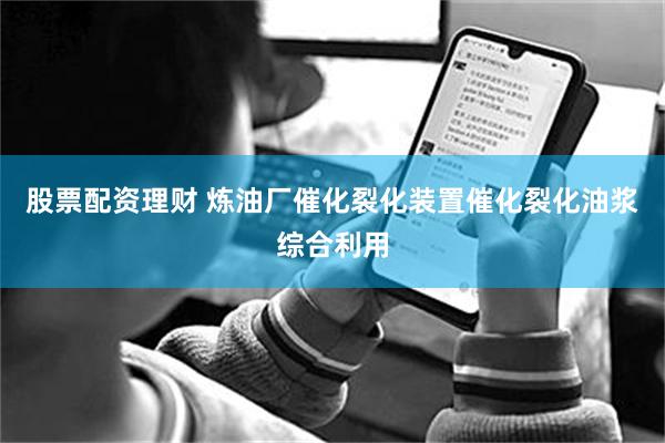 股票配资理财 炼油厂催化裂化装置催化裂化油浆综合利用