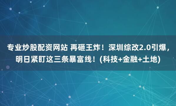专业炒股配资网站 再砸王炸！深圳综改2.0引爆，明日紧盯这三条暴富线！(科技+金融+土地)