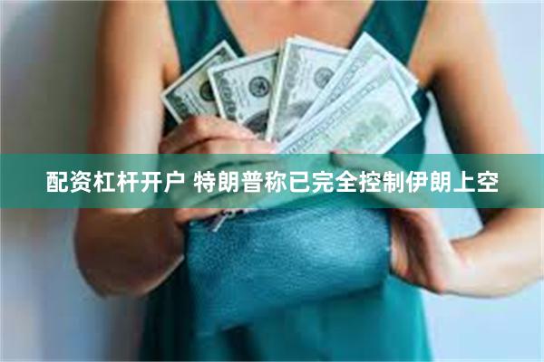 配资杠杆开户 特朗普称已完全控制伊朗上空