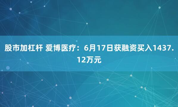 股市加杠杆 爱博医疗：6月17日获融资买入1437.12万元