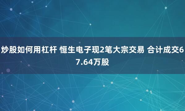 炒股如何用杠杆 恒生电子现2笔大宗交易 合计成交67.64万股