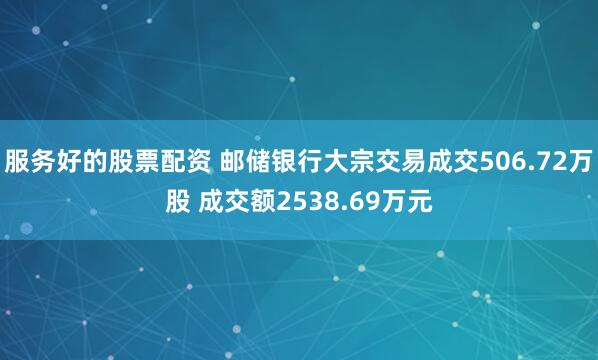 服务好的股票配资 邮储银行大宗交易成交506.72万股 成交额2538.69万元