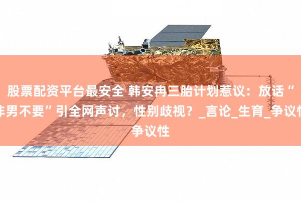 股票配资平台最安全 韩安冉三胎计划惹议：放话“非男不要”引全网声讨，性别歧视？_言论_生育_争议性