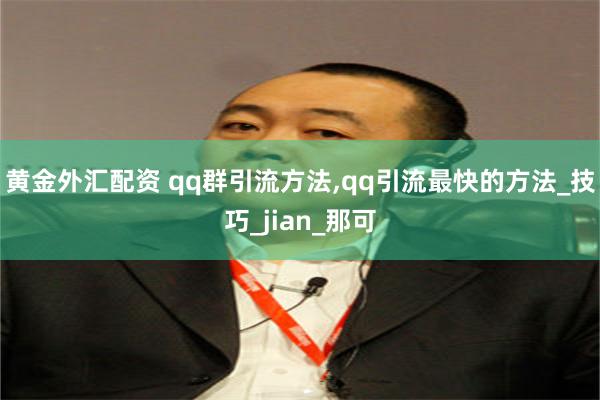 黄金外汇配资 qq群引流方法,qq引流最快的方法_技巧_jian_那可
