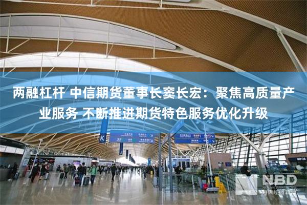 两融杠杆 中信期货董事长窦长宏：聚焦高质量产业服务 不断推进期货特色服务优化升级