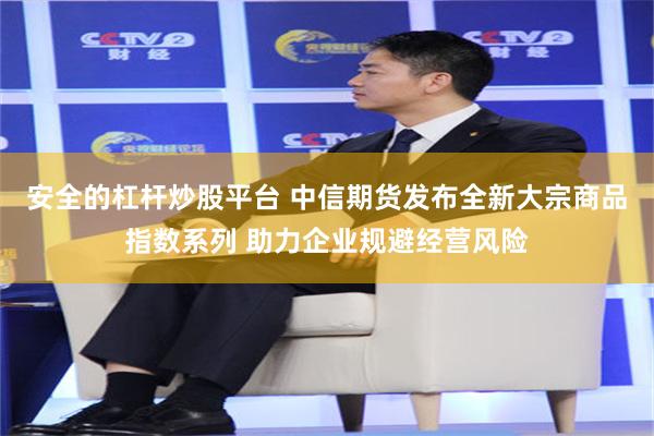 安全的杠杆炒股平台 中信期货发布全新大宗商品指数系列 助力企业规避经营风险