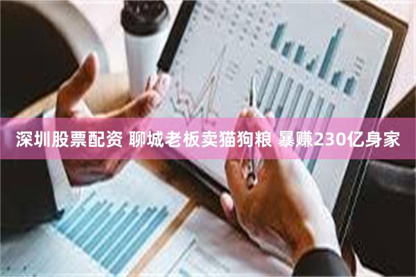 深圳股票配资 聊城老板卖猫狗粮 暴赚230亿身家