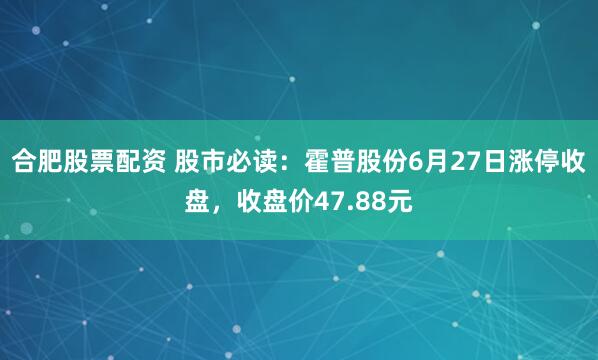 合肥股票配资 股市必读：霍普股份6月27日涨停收盘，收盘价47.88元