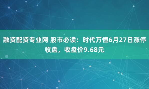 融资配资专业网 股市必读：时代万恒6月27日涨停收盘，收盘价9.68元