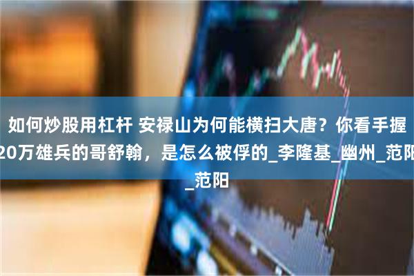 如何炒股用杠杆 安禄山为何能横扫大唐？你看手握20万雄兵的哥舒翰，是怎么被俘的_李隆基_幽州_范阳