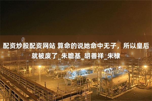 配资炒股配资网站 算命的说她命中无子，所以皇后就被废了_朱瞻基_胡善祥_朱棣