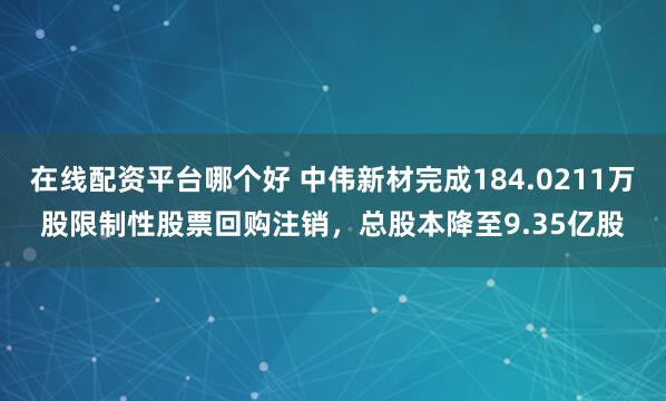 在线配资平台哪个好 中伟新材完成184.0211万股限制性股票回购注销，总股本降至9.35亿股