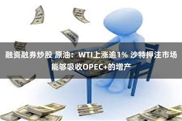 融资融券炒股 原油：WTI上涨逾1% 沙特押注市场能够吸收OPEC+的增产