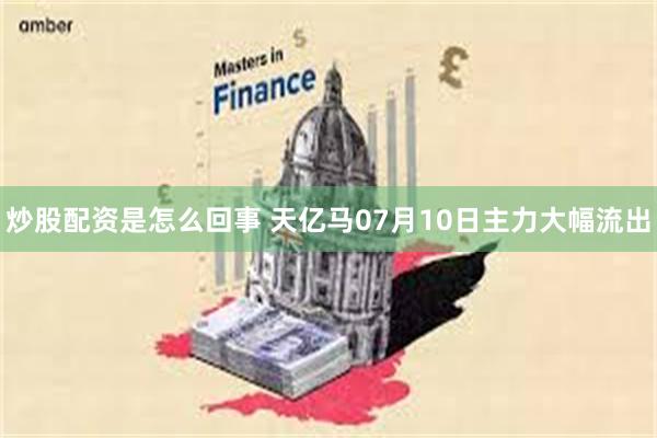 炒股配资是怎么回事 天亿马07月10日主力大幅流出