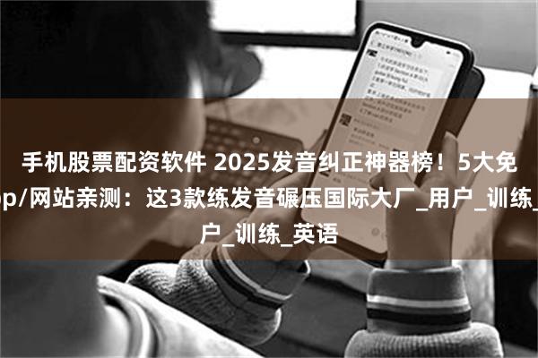 手机股票配资软件 2025发音纠正神器榜！5大免费app/网站亲测：这3款练发音碾压国际大厂_用户_训练_英语