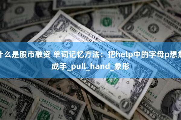 什么是股市融资 单词记忆方法：把help中的字母p想象成手_pull_hand_象形